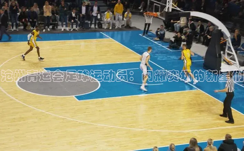 伟德bv国际体育携程沧州青运会足球运动员：闪耀赛场的新星们