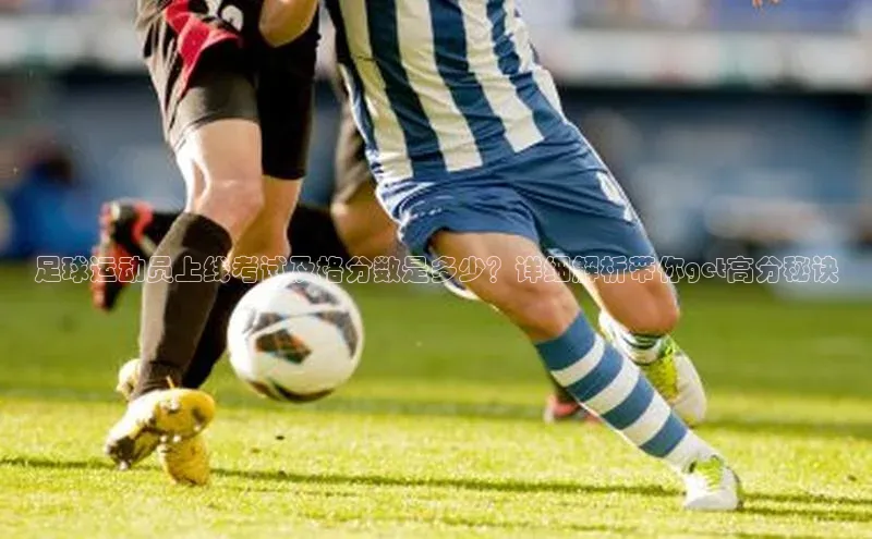 伟德BETVLCTOR网页版歌力思足球运动员上线考试及格分数是多少？详细解析带你get高分秘诀