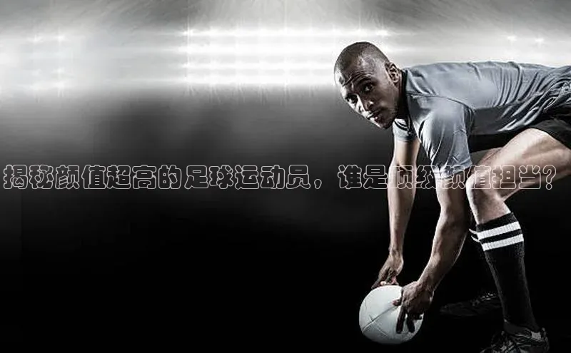 伟德betvlctor国际官网轻美电器揭秘颜值超高的足球运动员，谁是顶级颜值担当？