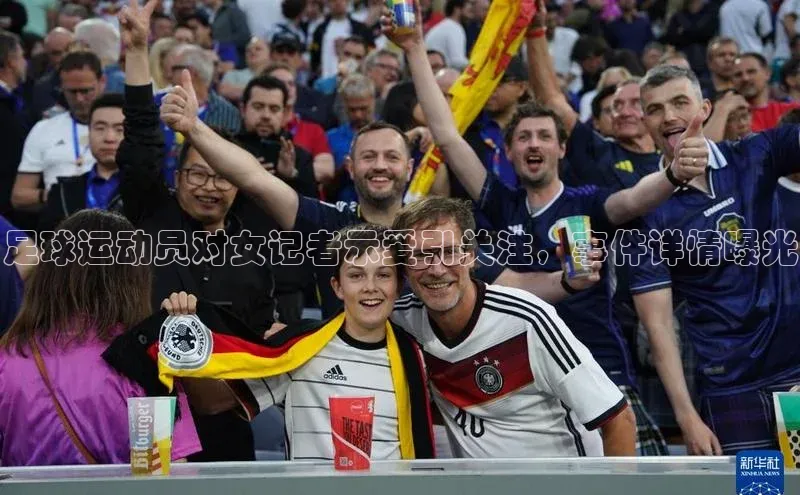 BETVlCTOR网页版网易足球运动员对女记者示爱引关注，事件详情曝光