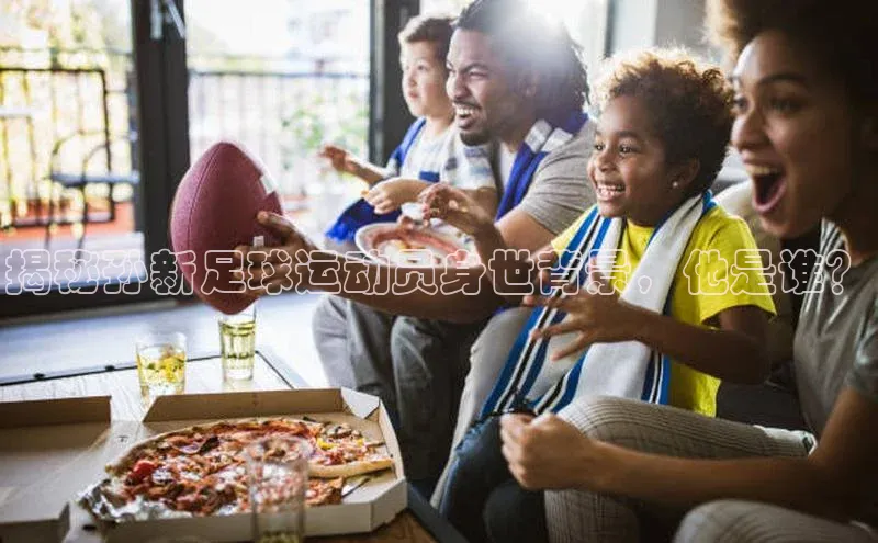 伟德betvlctor国际官网轻美电器揭秘孙新足球运动员身世背景，他是谁？