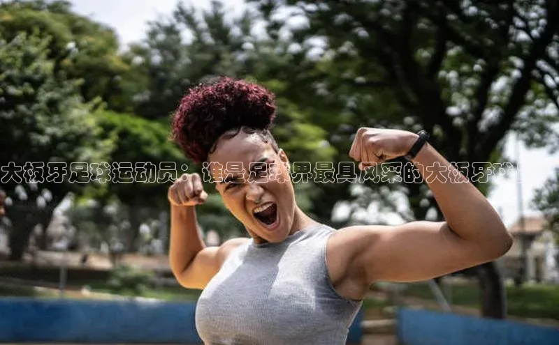 伟德BETVLCTOR网页版百度网盘大板牙足球运动员：谁是足球界最具风采的大板牙球员？