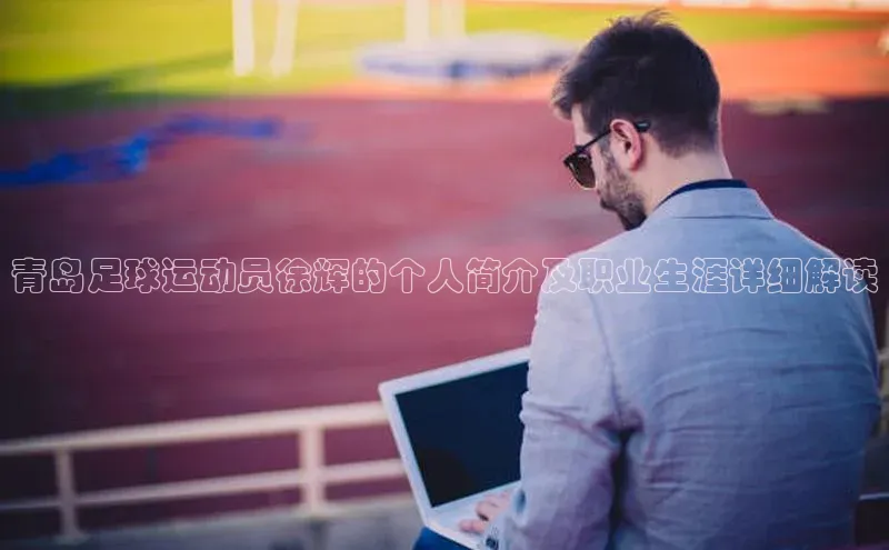 BETVlCTOR手机登录一径科技青岛足球运动员徐辉的个人简介及职业生涯详细解读