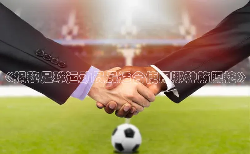 bv1946伟德官网极氪智能科技《揭秘足球运动员最适合使用哪种筋膜枪》