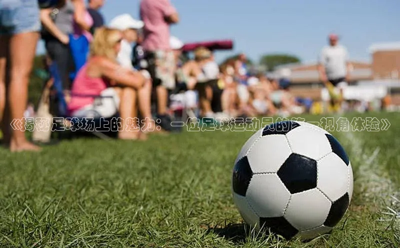 BETVLCTOR官方网站顺丰《揭秘足球场上的魅力：一位足球运动员的第一视角体验》