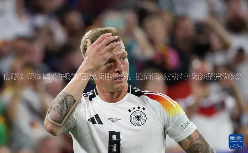 伟德网页版下载百度健康揭秘：各国黑人足球运动员占比排名，谁在世界足坛中占据统治地位？