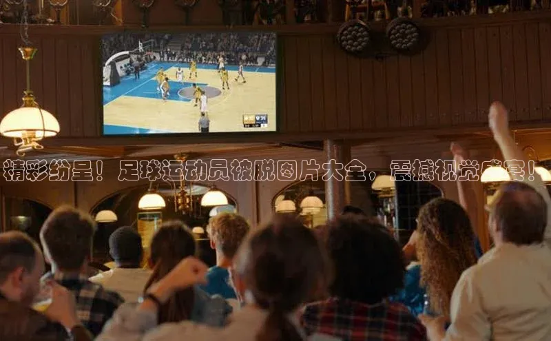 伟德betvlctor体育集团爱慕股份精彩纷呈！足球运动员被脱图片大全，震撼视觉盛宴！