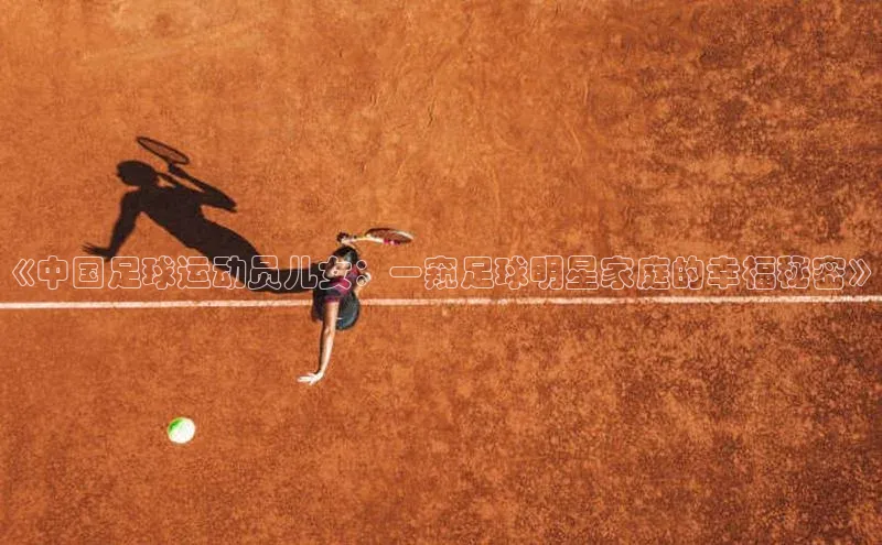 伟德betvlctor体育集团百度安全社区《中国足球运动员儿女：一窥足球明星家庭的幸福秘密》