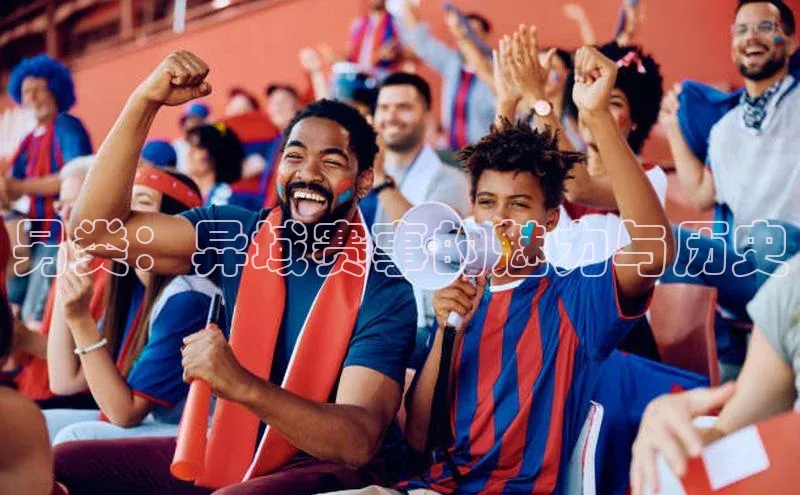 BETVLCTOR伟德入口哇咔哇咔文化另类：异域赛事的魅力与历史