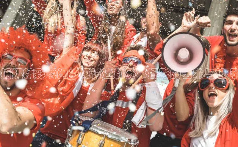 BETVLCTOR伟德入口阿里尔公司捕捉精彩瞬间：探讨运动赛事摄影的艺术与技巧