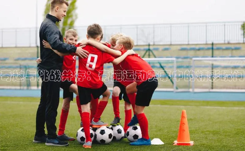 伟德国际手机1946百度人工翻译奇趣与挑战并存：奇葩运动赛事中的精彩瞬间