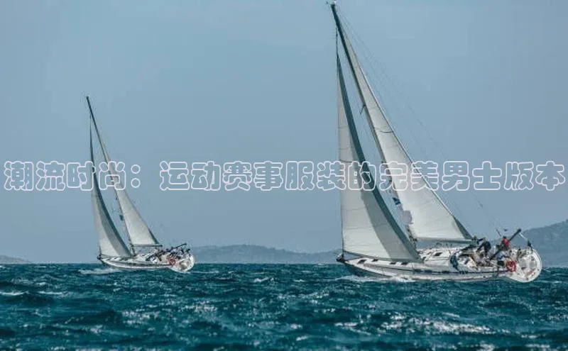 伟德betvlctor1946体育百度百聘潮流时尚：运动赛事服装的完美男士版本