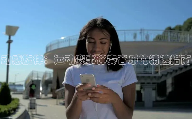 伟德betvlctor国际官网壹网壹创动感旋律：运动赛事伴奏音乐的精选指南