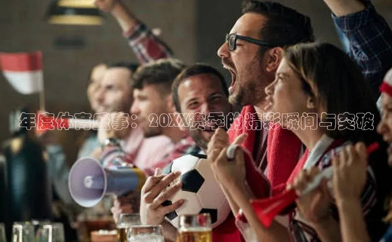 年度体育盛事：20XX赛季的精彩瞬间与突破