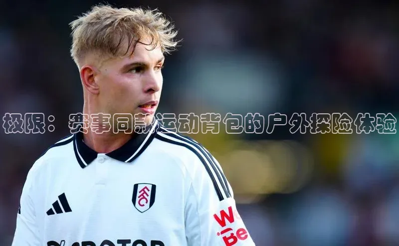 极限：赛事同款运动背包的户外探险体验