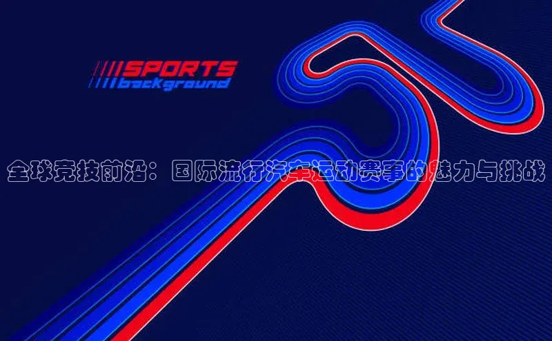 全球竞技前沿：国际流行汽车运动赛事的魅力与挑战