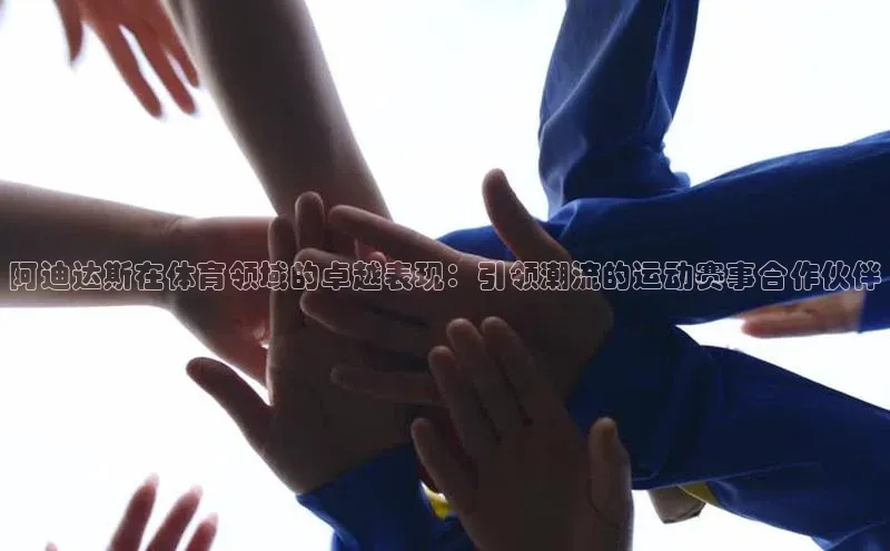 阿迪达斯在体育领域的卓越表现：引领潮流的运动赛事合作伙伴