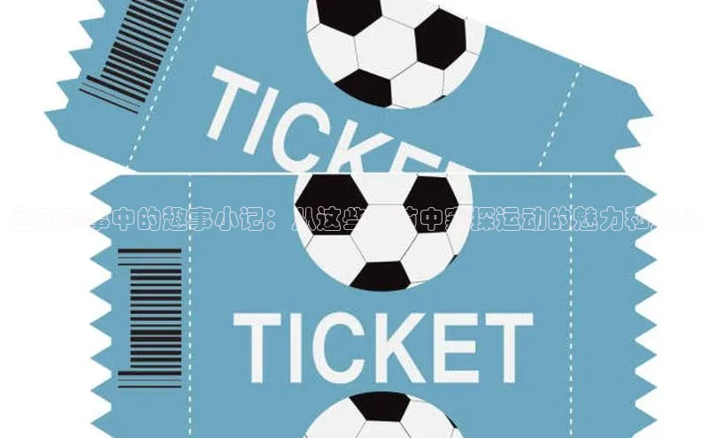 运动赛事中的趣事小记：从这些细节中窥探运动的魅力和文化