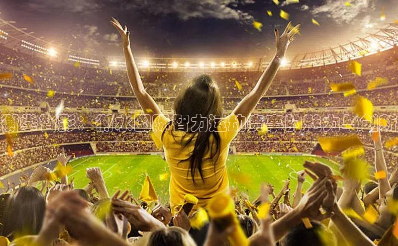 衡拳智影：衡水国际智力运动赛事的魅力与创新