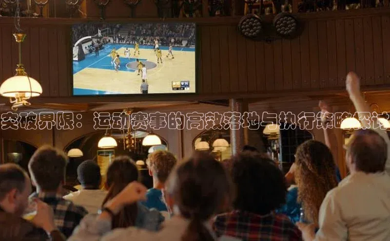 突破界限：运动赛事的高效落地与执行策略探讨