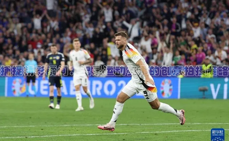 捕捉精彩瞬间：记录运动赛事的创意拍摄策略