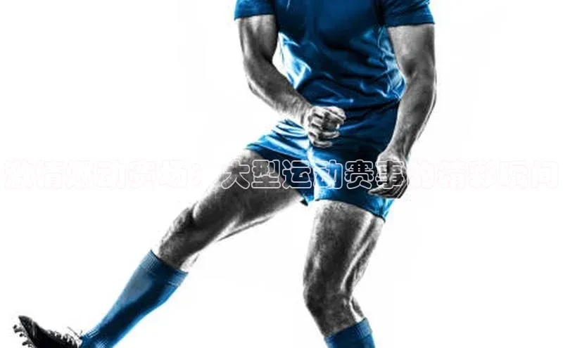 激情燃动赛场：大型运动赛事的精彩瞬间