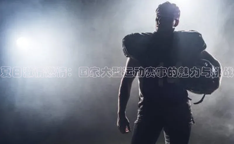夏日激情燃情：国家大型运动赛事的魅力与挑战