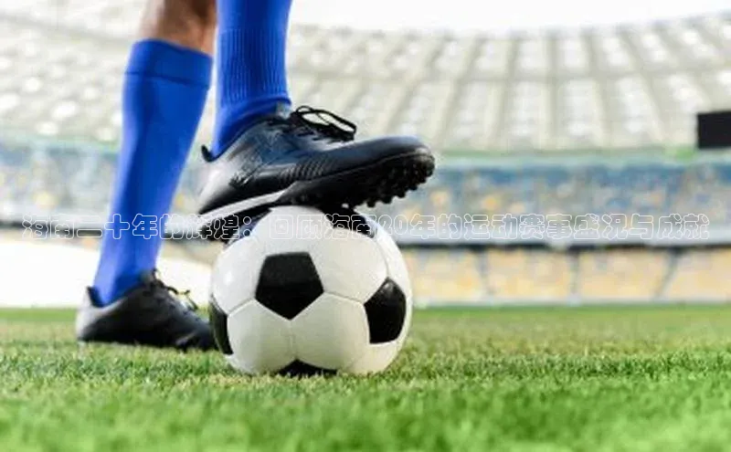 海南二十年的辉煌：回顾海南20年的运动赛事盛况与成就