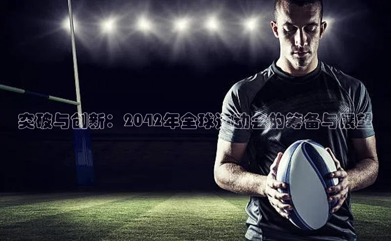 突破与创新：2042年全球运动会的筹备与展望
