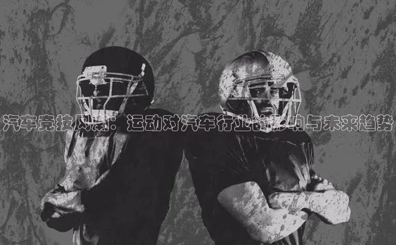 汽车竞技风潮：运动对汽车行业的影响与未来趋势