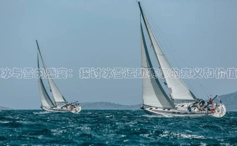 冰与雪的盛宴：探讨冰雪运动赛事的意义和价值