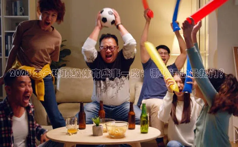 2023年全球顶级体育盛事一览：哪项运动最热门？