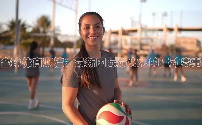 全球体育潮流：最新国际最火爆的运动赛事