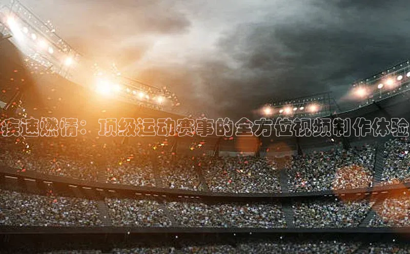 疾速燃情：顶级运动赛事的全方位视频制作体验