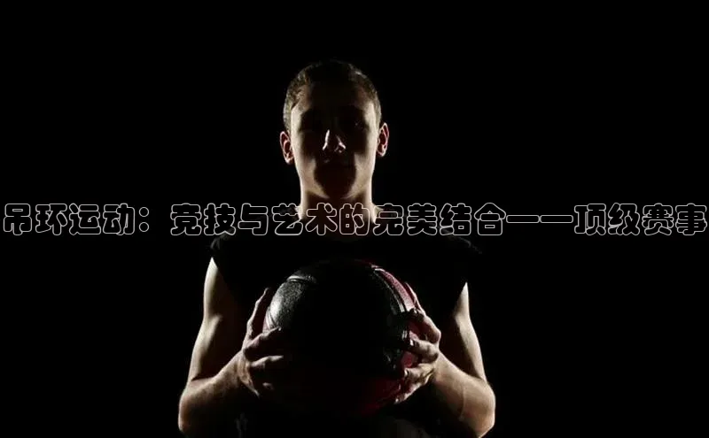 吊环运动：竞技与艺术的完美结合——顶级赛事