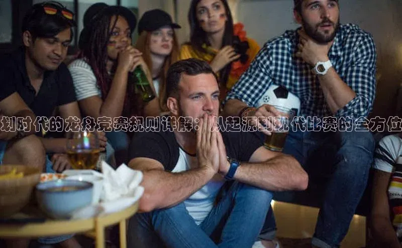 划时代的龙舟竞赛规则详解：从起源到现代比赛的全方位