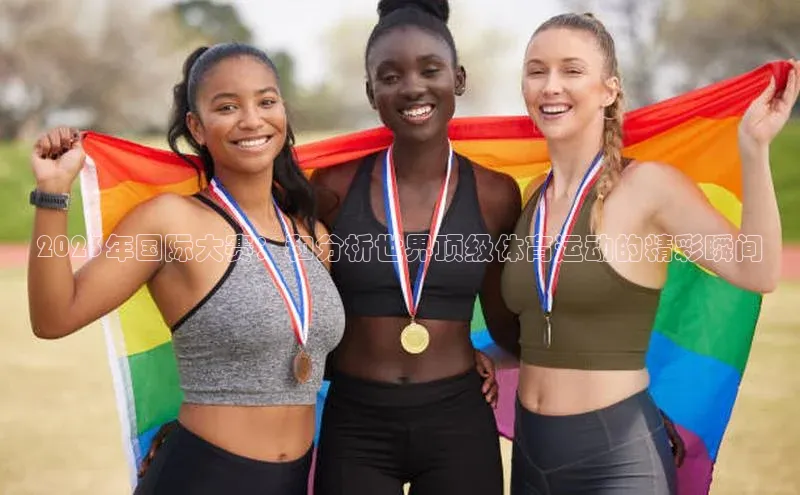 2023年国际大赛：和分析世界顶级体育运动的精彩瞬间