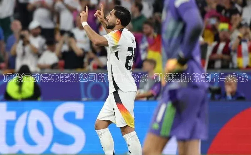 顶尖运动赛事策划公司的创新未来：引领潮流的策略与实践