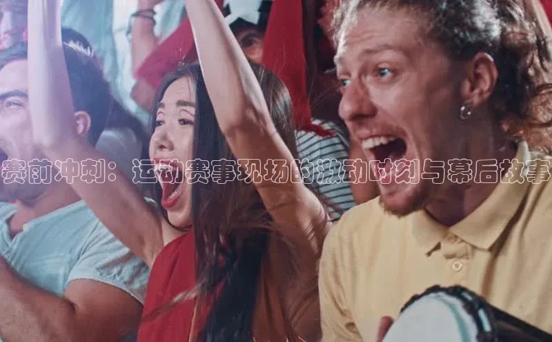赛前冲刺：运动赛事现场的激动时刻与幕后故事