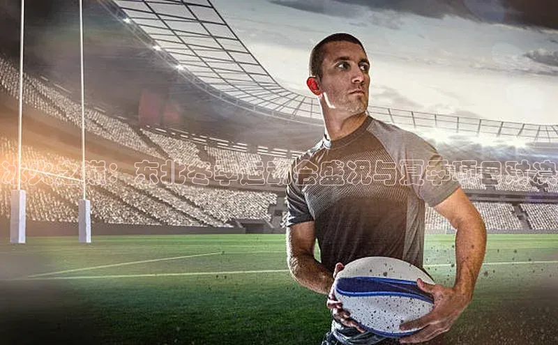 冰火之巅：东北冬季运动会盛况与夏季项目对决