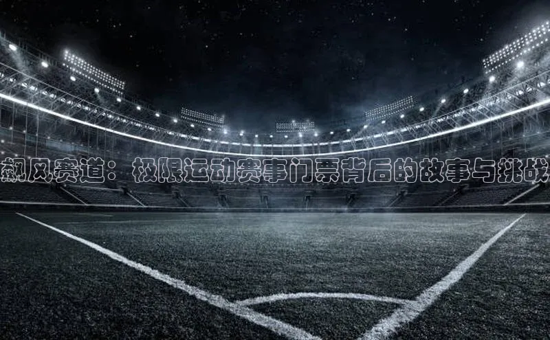 飙风赛道：极限运动赛事门票背后的故事与挑战