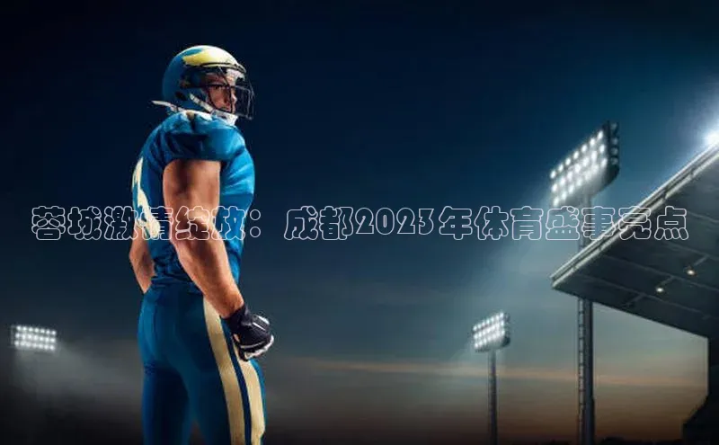 蓉城激情绽放：成都2023年体育盛事亮点
