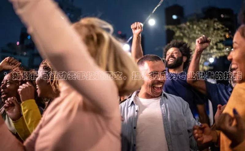 ：如何撰写运动赛事报道范文，提升你成为专业记者的技能